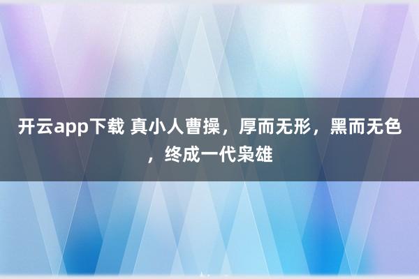 开云app下载 真小人曹操，厚而无形，黑而无色，终成一代枭雄