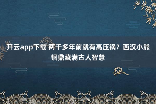 开云app下载 两千多年前就有高压锅?西汉小熊铜鼎藏满古人智慧