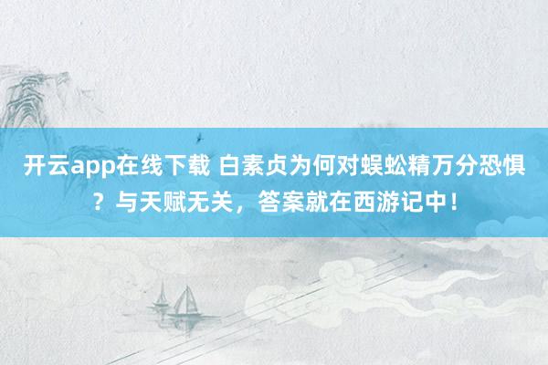 开云app在线下载 白素贞为何对蜈蚣精万分恐惧?与天赋无关,答案就在西游记中!