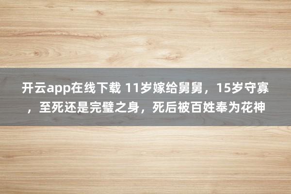 开云app在线下载 11岁嫁给舅舅，15岁守寡，至死还是完璧之身，死后被百姓奉为花神