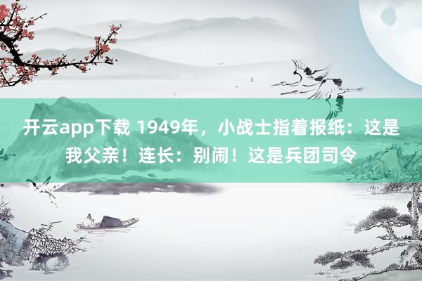开云app下载 1949年，小战士指着报纸：这是我父亲！连长：别闹！这是兵团司令