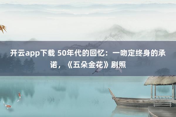 开云app下载 50年代的回忆：一吻定终身的承诺，《五朵金花》剧照