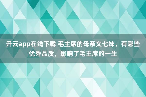开云app在线下载 毛主席的母亲文七妹，有哪些优秀品质，影响了毛主席的一生