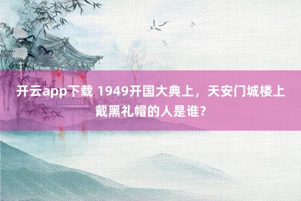 开云app下载 1949开国大典上，天安门城楼上戴黑礼帽的人是谁？