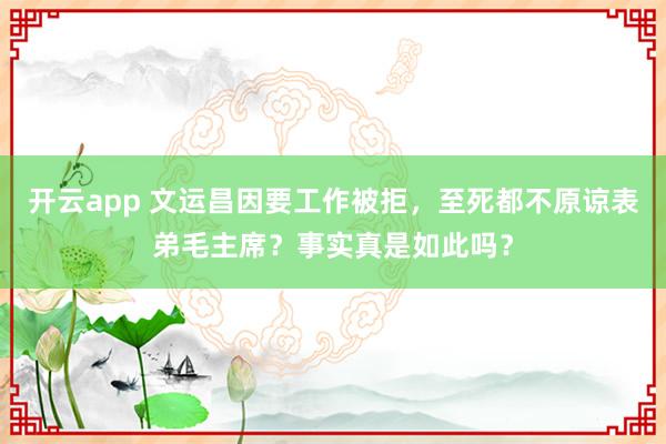 开云app 文运昌因要工作被拒，至死都不原谅表弟毛主席？事实真是如此吗？