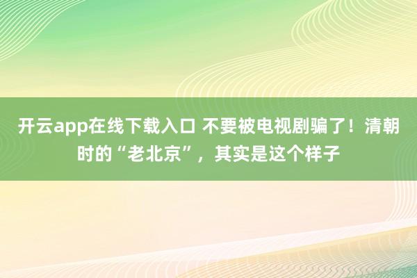 开云app在线下载入口 不要被电视剧骗了！清朝时的“老北京”，其实是这个样子