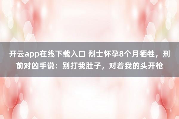 开云app在线下载入口 烈士怀孕8个月牺牲，刑前对凶手说：别打我肚子，对着我的头开枪