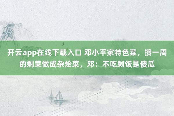 开云app在线下载入口 邓小平家特色菜,攒一周的剩菜做成杂烩菜,邓:不吃剩饭是傻瓜