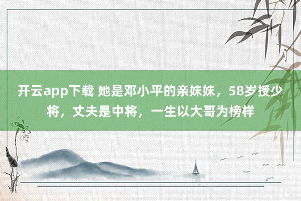 开云app下载 她是邓小平的亲妹妹，58岁授少将，丈夫是中将，一生以大哥为榜样