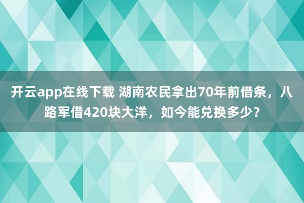 开云app在线下载 湖南农民拿出70年前借条，八路军借420块大洋，如今能兑换多少？