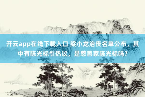 开云app在线下载入口 梁小龙治丧名单公布，其中有陈光标引热议，是慈善家陈光标吗？
