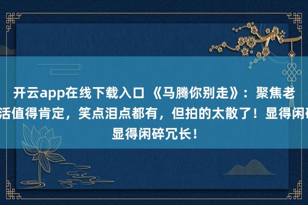 开云app在线下载入口 《马腾你别走》：聚焦老年人生活值得肯定，笑点泪点都有，但拍的太散了！显得闲碎冗长！