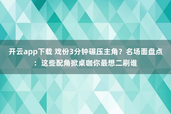 开云app下载 戏份3分钟碾压主角?名场面盘点:这些配角掀桌咖你最想二刷谁
