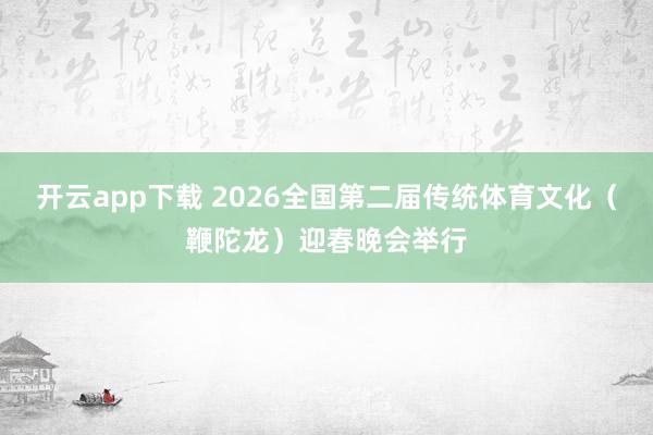 开云app下载 2026全国第二届传统体育文化（鞭陀龙）迎春晚会举行