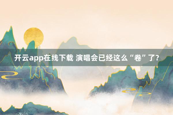 开云app在线下载 演唱会已经这么“卷”了?