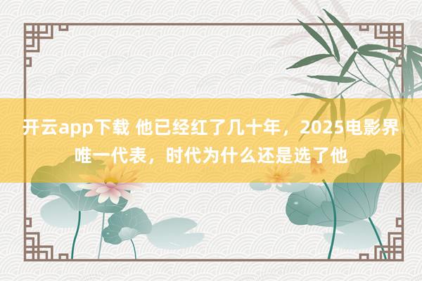 开云app下载 他已经红了几十年,2025电影界唯一代表,时代为什么还是选了他