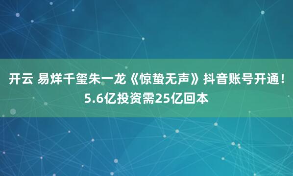 开云 易烊千玺朱一龙《惊蛰无声》抖音账号开通！5.6亿投资需25亿回本