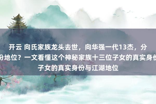 开云 向氏家族龙头去世，向华强一代13杰，分别是什么身份地位？一文看懂这个神秘家族十三位子女的真实身份与江湖地位
