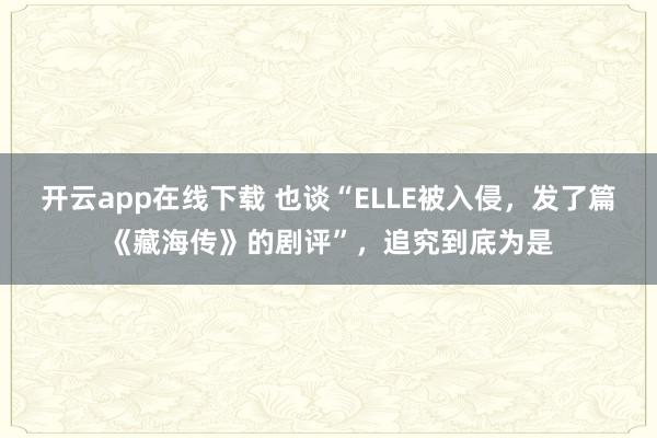 开云app在线下载 也谈“ELLE被入侵，发了篇《藏海传》的剧评”，追究到底为是