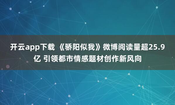 开云app下载 《骄阳似我》微博阅读量超25.9亿 引领都市情感题材创作新风向