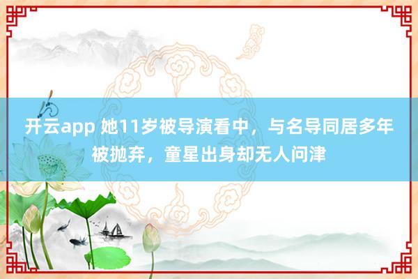 开云app 她11岁被导演看中，与名导同居多年被抛弃，童星出身却无人问津