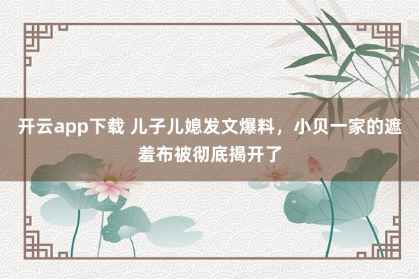 开云app下载 儿子儿媳发文爆料，小贝一家的遮羞布被彻底揭开了