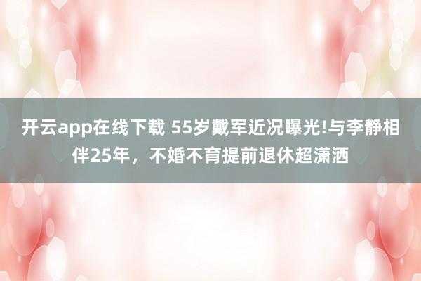 开云app在线下载 55岁戴军近况曝光!与李静相伴25年，不婚不育提前退休超潇洒