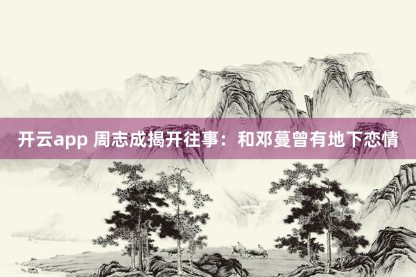 开云app 周志成揭开往事:和邓蔓曾有地下恋情
