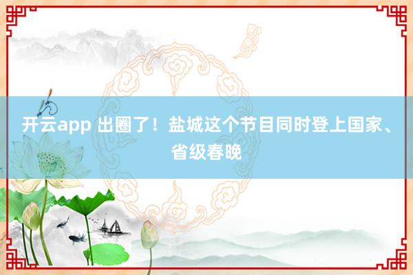 开云app 出圈了！盐城这个节目同时登上国家、省级春晚