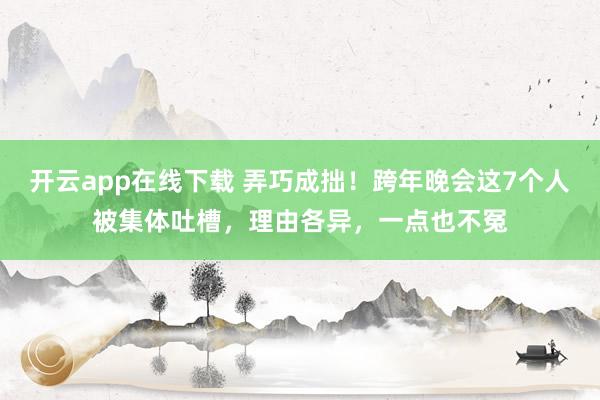 开云app在线下载 弄巧成拙！跨年晚会这7个人被集体吐槽，理由各异，一点也不冤