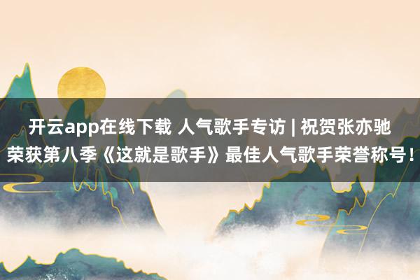 开云app在线下载 人气歌手专访 | 祝贺张亦驰荣获第八季《这就是歌手》最佳人气歌手荣誉称号！