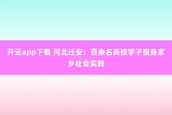 开云app下载 河北迁安:百余名高校学子投身家乡社会实践