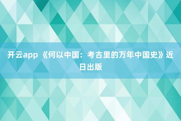 开云app 《何以中国:考古里的万年中国史》近日出版