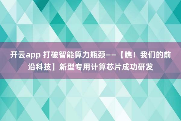 开云app 打破智能算力瓶颈——【瞧！我们的前沿科技】新型专用计算芯片成功研发