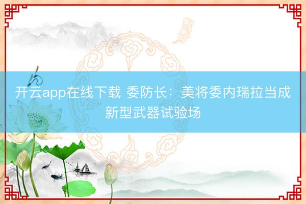 开云app在线下载 委防长：美将委内瑞拉当成新型武器试验场