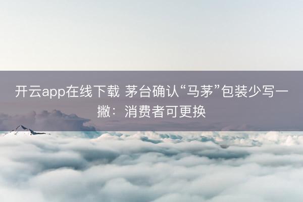 开云app在线下载 茅台确认“马茅”包装少写一撇：消费者可更换