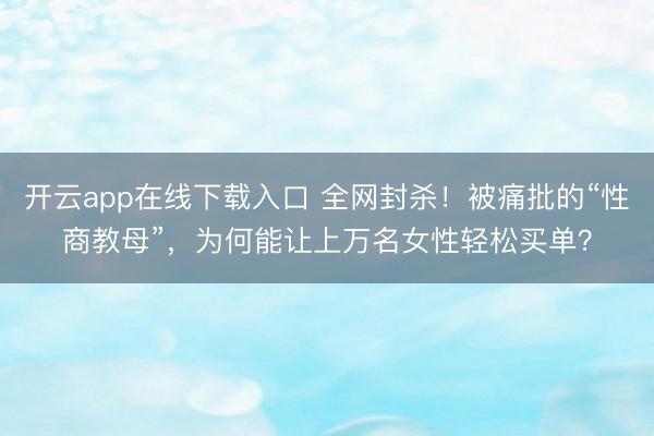 开云app在线下载入口 全网封杀！被痛批的“性商教母”，为何能让上万名女性轻松买单？