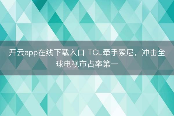 开云app在线下载入口 TCL牵手索尼，冲击全球电视市占率第一