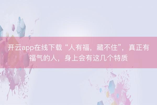 开云app在线下载 “人有福，藏不住”，真正有福气的人，身上会有这几个特质