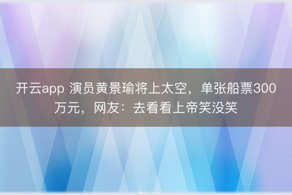 开云app 演员黄景瑜将上太空，单张船票300万元，网友：去看看上帝笑没笑
