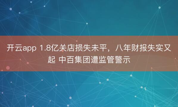 开云app 1.8亿关店损失未平，八年财报失实又起 中百集团遭监管警示