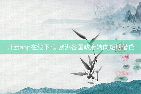开云app在线下载 欧洲各国政府转向短期借贷
