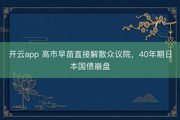 开云app 高市早苗直接解散众议院，40年期日本国债崩盘