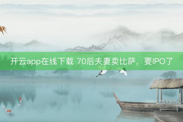 开云app在线下载 70后夫妻卖比萨,要IPO了