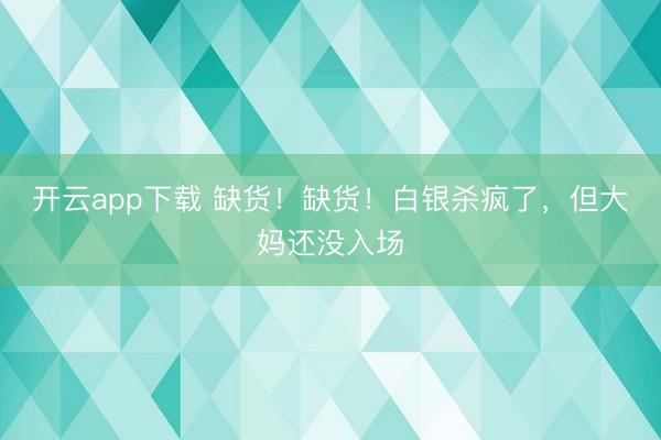 开云app下载 缺货!缺货!白银杀疯了,但大妈还没入场