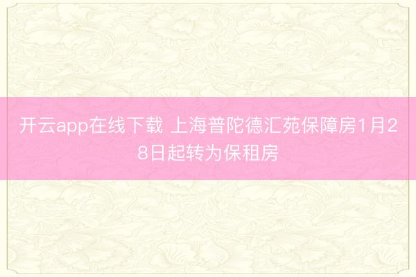 开云app在线下载 上海普陀德汇苑保障房1月28日起转为保租房