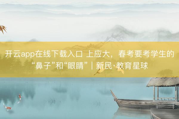 开云app在线下载入口 上应大,春考要考学生的“鼻子”和“眼睛”|新民·教育星球