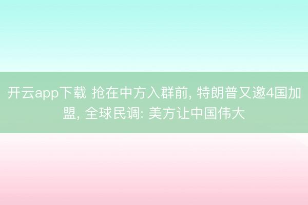 开云app下载 抢在中方入群前， 特朗普又邀4国加盟， 全球民调: 美方让中国伟大