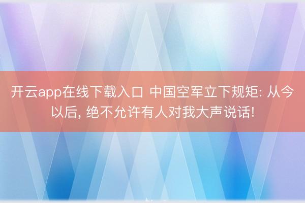 开云app在线下载入口 中国空军立下规矩: 从今以后， 绝不允许有人对我大声说话!
