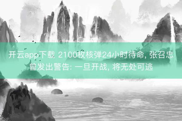 开云app下载 2100枚核弹24小时待命， 张召忠曾发出警告: 一旦开战， 将无处可逃